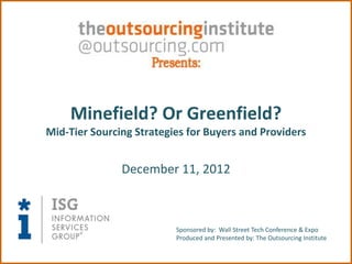 Minefield? Or Greenfield?
Mid-Tier Sourcing Strategies for Buyers and Providers


               December 11, 2012



                          Sponsored by: Wall Street Tech Conference & Expo
                          Produced and Presented by: The Outsourcing Institute
 