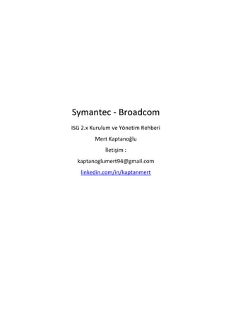 Symantec - Broadcom
ISG 2.x Kurulum ve Yönetim Rehberi
Mert Kaptanoğlu
İletişim :
kaptanoglumert94@gmail.com
linkedin.com/in/kaptanmert
 
