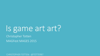 Is game art art?
Christopher Totten
MAGFest MAGES 2015
 