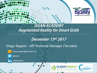 ISGAN ACADEMY
Augmented Reality for Smart Grids
December 13rd 2017
Diego.sagasti@tecnalia.com
@txasti
diegosagasti
Diego Sagasti – AR Technical Manager (Tecnalia)
 