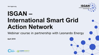 ISGAN –
International Smart Grid
Action Network
Webinar course in partnership with Leonardo Energy
April 2018
 