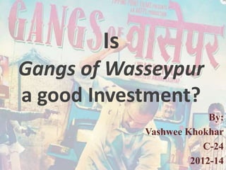 Is
Gangs of Wasseypur
a good Investment?
                          By:
             Vashwee Khokhar
                         C-24
                      2012-14
 