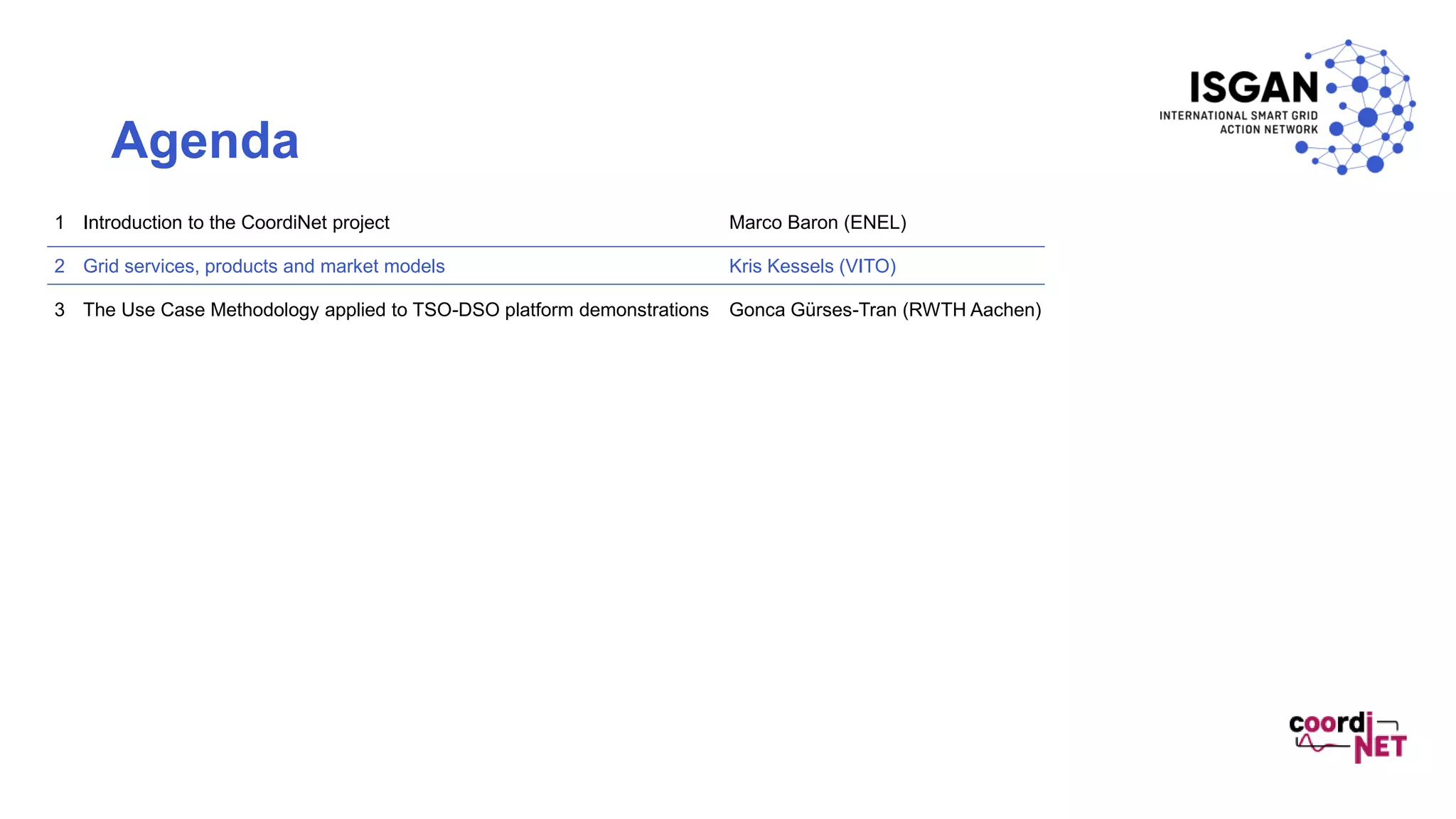 Gonca Gürses-Tran (RWTH Aachen)The Use Case Methodology applied to TSO-DSO platform demonstrations3
Kris Kessels (VITO)Grid services, products and market models2
Marco Baron (ENEL)Introduction to the CoordiNet project1
Agenda
 
