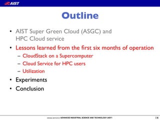 Outline
•  AIST Super Green Cloud (ASGC) and!
HPC Cloud service
•  Lessons learned from the ﬁrst six months of operation
–  CloudStack on a Supercomputer
–  Cloud Service for HPC users
–  Utilization
•  Experiments
•  Conclusion
14
 