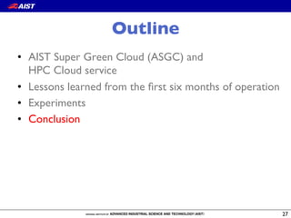 Outline
•  AIST Super Green Cloud (ASGC) and!
HPC Cloud service
•  Lessons learned from the ﬁrst six months of operation
•  Experiments
•  Conclusion
27
 