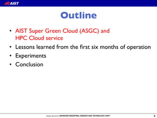 Outline
•  AIST Super Green Cloud (ASGC) and!
HPC Cloud service
•  Lessons learned from the ﬁrst six months of operation
•  Experiments
•  Conclusion
6
 
