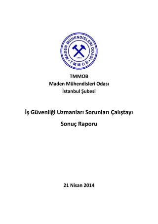 TMMOB
Maden Mühendisleri Odası
İstanbul Şubesi
İş Güvenliği Uzmanları Sorunları Çalıştayı
Sonuç Raporu
21 Nisan 2014
 