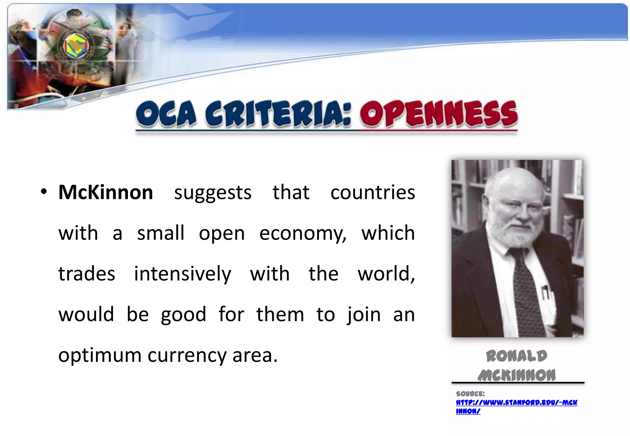 • McKinnon suggests that countries
 with a small open economy, which
 trades intensively with the world,
 would be good for them to join an
 optimum currency area.                    Ronald
                                          McKinnon
                                      Source:
                                      http://www.stanford.edu/~mck
                                      innon/
 