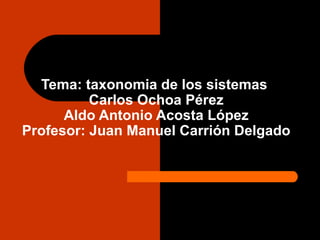Tema: taxonomia de los sistemas
          Carlos Ochoa Pérez
      Aldo Antonio Acosta López
Profesor: Juan Manuel Carrión Delgado
 