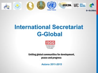 Astana 2011-2015
International Secretariat
G-Global
Uniting global communities for development,
peace and progress
 