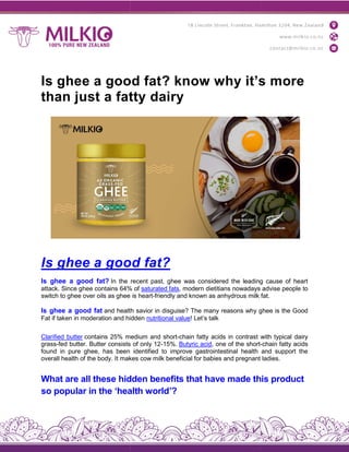 Is ghee a good fat? know why it’s more
than just a fatty dairy
Is ghee a good fat?
Is ghee a good fat? In the recent past, ghee was considered the leading cause of heart
attack. Since ghee contains 64% of
switch to ghee over oils as ghee is heart
Is ghee a good fat and health savior in disguise? The many reasons why ghee is the Good
Fat if taken in moderation and hidden
Clarified butter contains 25% medium and short
grass-fed butter. Butter consists of only 12
found in pure ghee, has been identified to improve gastrointestinal health and support the
overall health of the body. It makes cow milk beneficial for babies and pregnant ladies.
What are all these hidden benefits that have made this
so popular in the ‘health world’?
Is ghee a good fat? know why it’s more
than just a fatty dairy
Is ghee a good fat?
In the recent past, ghee was considered the leading cause of heart
ghee contains 64% of saturated fats, modern dietitians nowadays advise people to
switch to ghee over oils as ghee is heart-friendly and known as anhydrous milk fat.
health savior in disguise? The many reasons why ghee is the Good
Fat if taken in moderation and hidden nutritional value! Let’s talk
contains 25% medium and short-chain fatty acids in contrast with typical dairy
fed butter. Butter consists of only 12-15%. Butyric acid, one of the short-
found in pure ghee, has been identified to improve gastrointestinal health and support the
overall health of the body. It makes cow milk beneficial for babies and pregnant ladies.
What are all these hidden benefits that have made this
so popular in the ‘health world’?
Is ghee a good fat? know why it’s more
In the recent past, ghee was considered the leading cause of heart
, modern dietitians nowadays advise people to
friendly and known as anhydrous milk fat.
health savior in disguise? The many reasons why ghee is the Good
chain fatty acids in contrast with typical dairy
-chain fatty acids
found in pure ghee, has been identified to improve gastrointestinal health and support the
overall health of the body. It makes cow milk beneficial for babies and pregnant ladies.
What are all these hidden benefits that have made this product
 