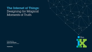 The Internet of Things:
Designing for Magical
Moments of Truth
Presentation By:
Joanna Peña-Bickley  
Global Chief Creative Ofﬁcer
@jojobickley
 