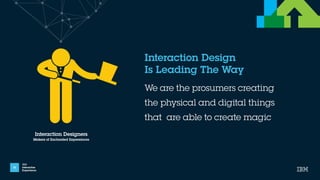IBM
Interactive
Experience
Interaction Design
Is Leading The Way
10
We are the prosumers creating
the physical and digital...