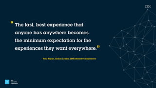 IBM
Interactive
Experience
13
The last, best experience that  
anyone has anywhere becomes  
the minimum expectation for t...
