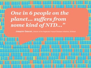 One in 6 people on the
planet... suffers from
some kind of NTD...”
Joaquim Gascon, Director of the Neglected Tropical Diseases Initiatives, ISGlobal
 
