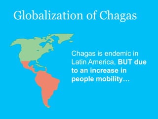 Globalization of Chagas
Chagas is endemic in
Latin America, BUT due
to an increase in
people mobility…
 
