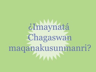¿Imaynatá
Chagaswan
maqanakusunmanri?

 
