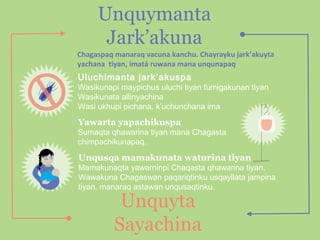 Unquymanta
Jark’akuna
Chagaspaq manaraq vacuna kanchu. Chayrayku jark’akuyta
yachana tiyan, imatá ruwana mana unqunapaq

Uluchimanta jark’akuspa

Wasikunapi maypichus uluchi tiyan fumigakunan tiyan
Wasikunata allinyachina
Wasi ukhupi pichana, k’uchunchana ima

Yawarta yapachikuspa
Sumaqta qhawarina tiyan mana Chagasta
chimpachikunapaq.

Unqusqa mamakunata waturina tiyan
Mamakunaqta yawarninpi Chaqasta qhawarina tiyan.
Wawakuna Chagaswan paqariqtinku usqayllata jampina
tiyan, manaraq astawan unqusaqtinku.

Unquyta
Sayachina

 