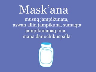 Mask’ana
musuq jampikunata,
aswan allin jampikuna, sumaqta
jampikunapaq jina,
mana dañuchikuspalla

 