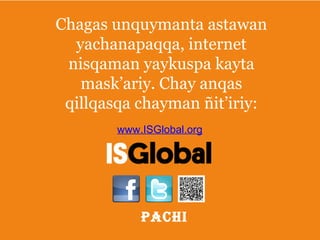 Chagas unquymanta astawan
yachanapaqqa, internet
nisqaman yaykuspa kayta
mask’ariy. Chay anqas
qillqasqa chayman ñit’iriy:
Chimpachikuytawan pacha

www.ISGlobal.org

Pachi

 