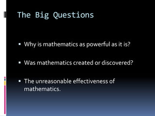 The Big QuestionsWhy is mathematics as powerful as it is?Was mathematics created or discovered?The unreasonable effectiveness of mathematics.