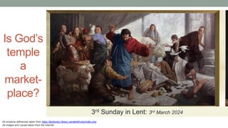 Is God’s
temple
a
market-
place?
3rd Sunday in Lent: 3rd March 2024
All scripture references taken from https://lectionary.library.vanderbilt.edu/index.php
All images and visuals taken from the Internet
 