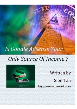 Is Google Adsense Your
 Only Source Of Income ?

                      Written by
                         Sion Tan
            http://www.successnovice.com
 