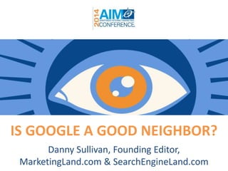 IS GOOGLE A GOOD NEIGHBOR?
Danny Sullivan, Founding Editor,
MarketingLand.com & SearchEngineLand.com
 
