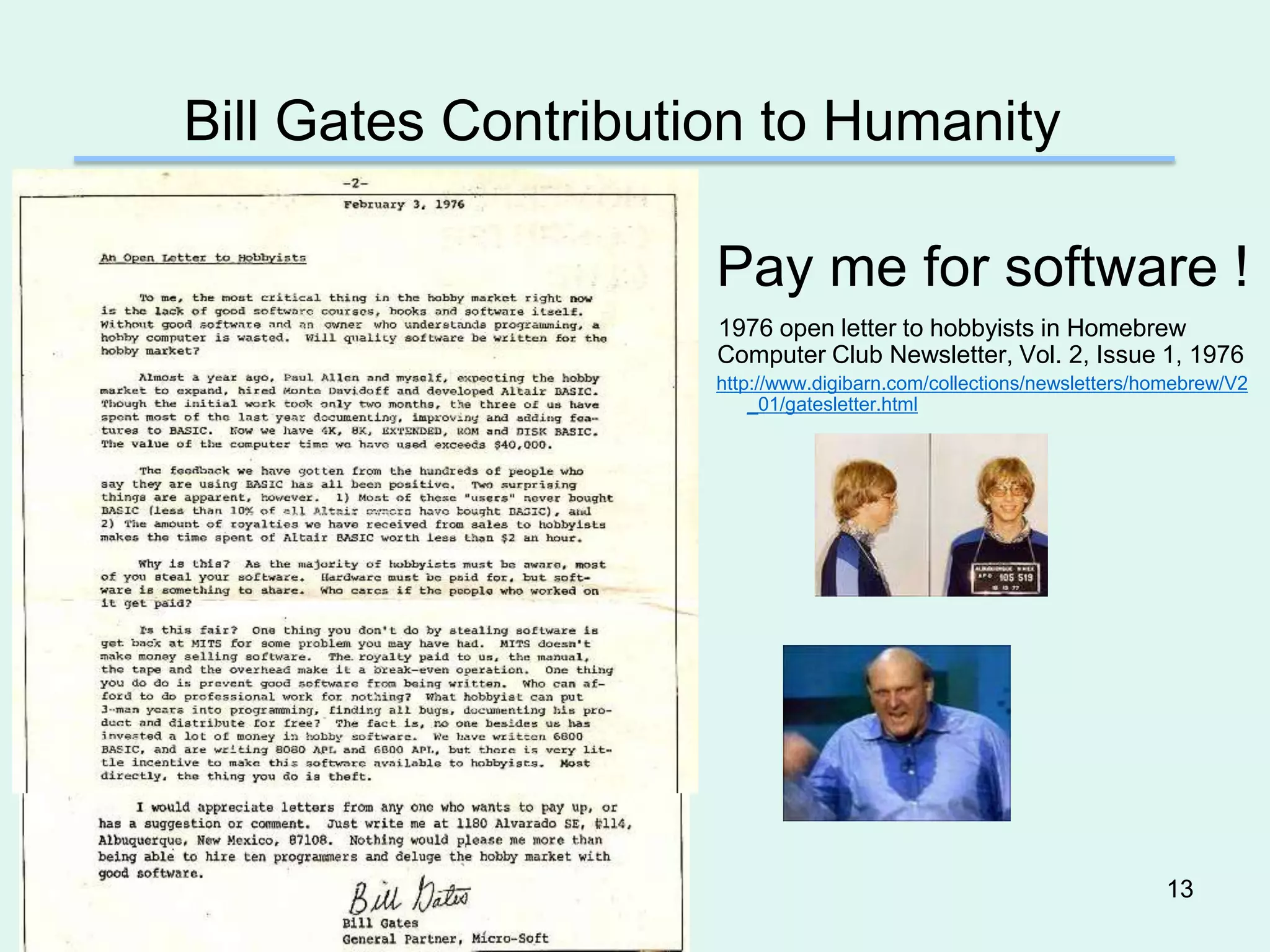 Bill Gates Contribution to Humanity

                     Pay me for software !
                     1976 open letter to hobbyists in Homebrew
                     Computer Club Newsletter, Vol. 2, Issue 1, 1976
                     http://www.digibarn.com/collections/newsletters/homebrew/V2
                         _01/gatesletter.html




                                                                      13
 
