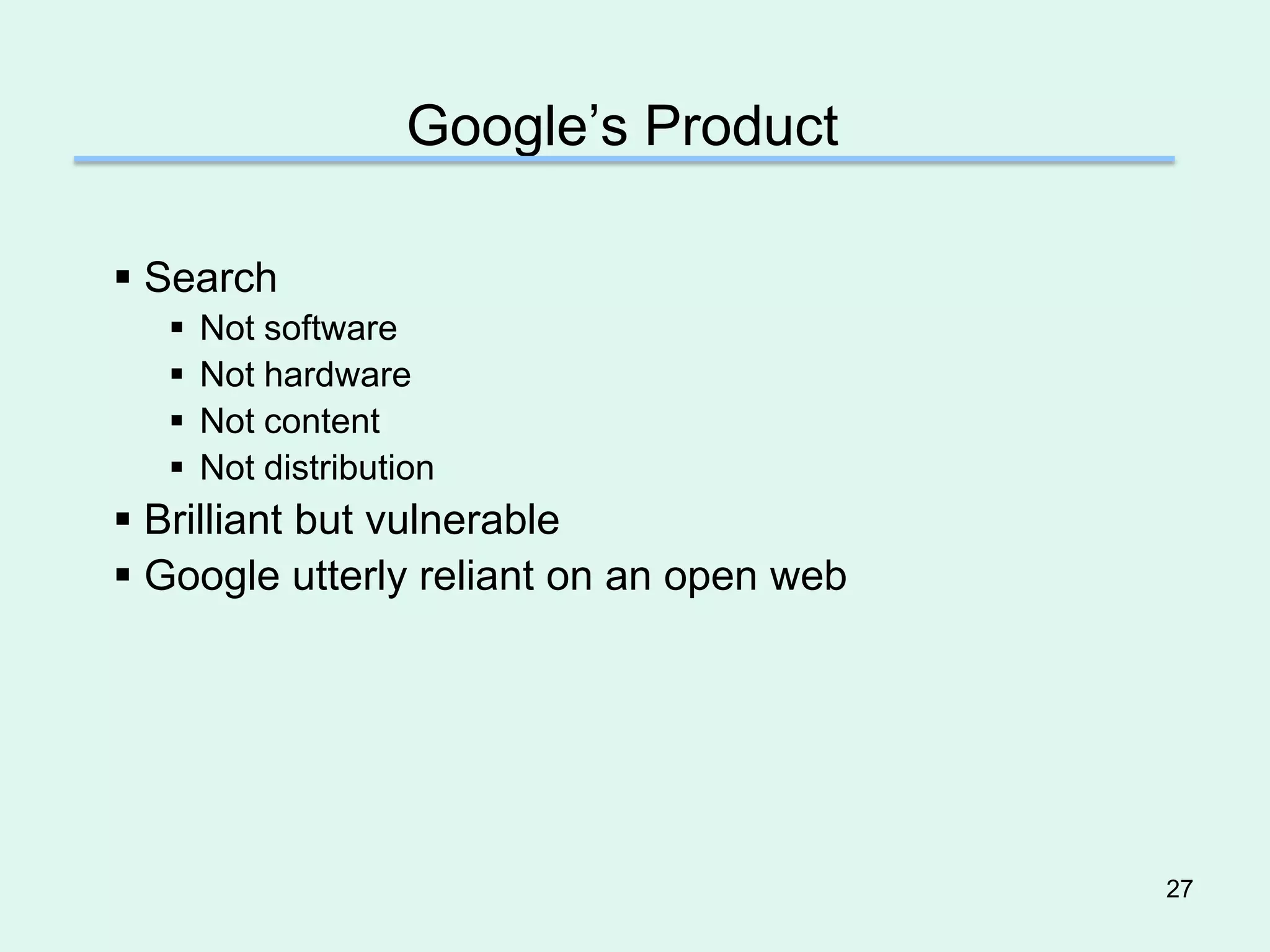 Google’s Product

 Search
     Not software
     Not hardware
     Not content
     Not distribution
 Brilliant but vulnerable
 Google utterly reliant on an open web




                                          27
 