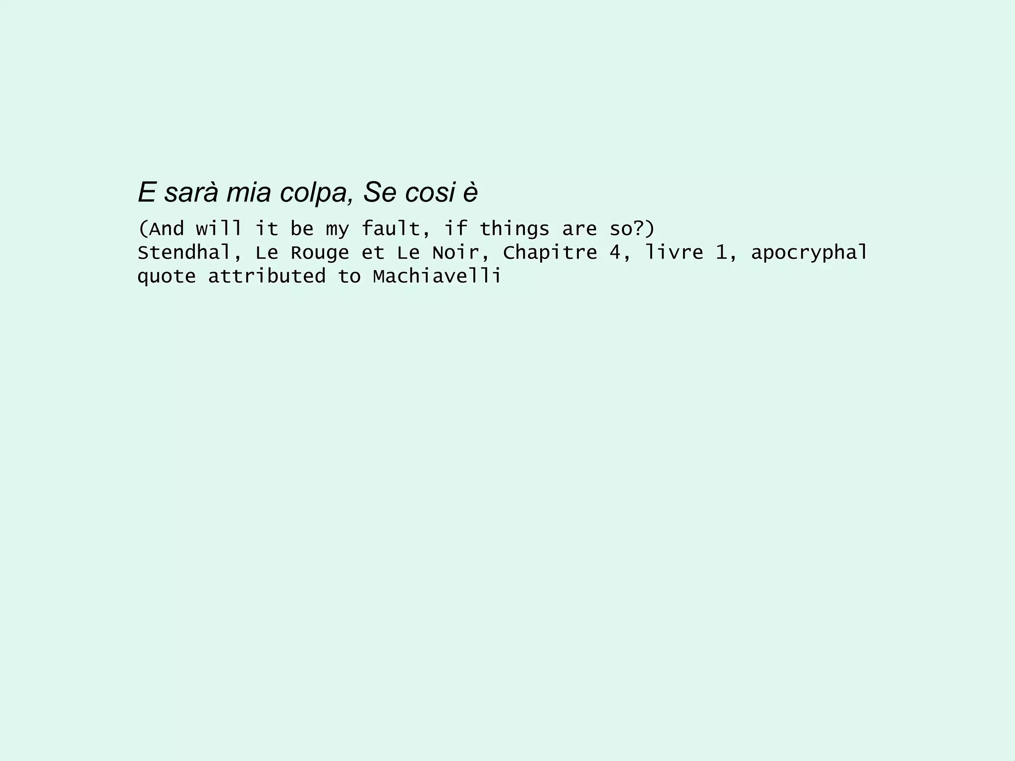 E sarà mia colpa, Se cosi è
(And will it be my fault, if things are so?)
Stendhal, Le Rouge et Le Noir, Chapitre 4, livre 1, apocryphal
quote attributed to Machiavelli
 