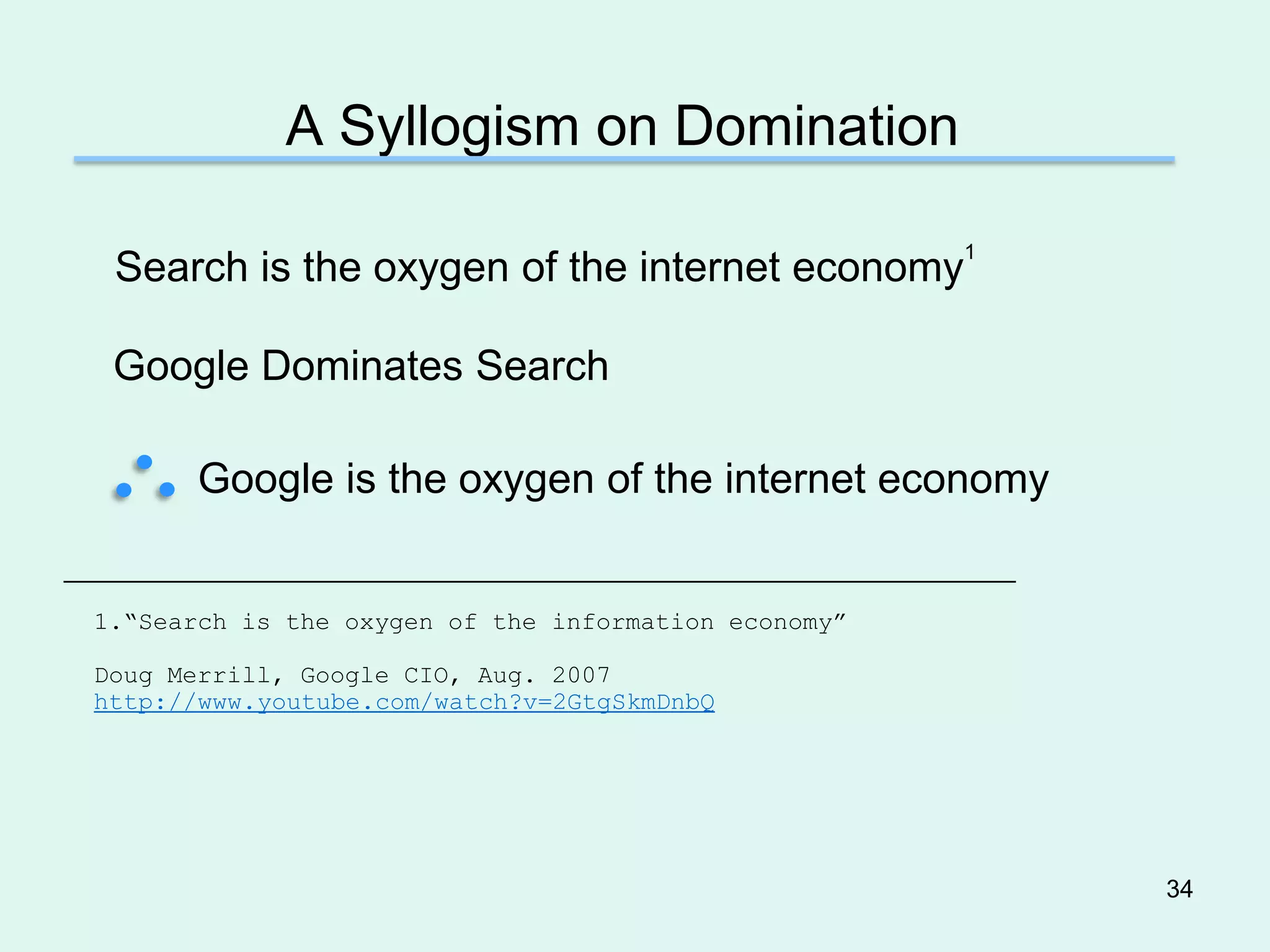 A Syllogism on Domination

                                                      1
 Search is the oxygen of the internet economy

 Google Dominates Search

       Google is the oxygen of the internet economy


1.―Search is the oxygen of the information economy‖

Doug Merrill, Google CIO, Aug. 2007
http://www.youtube.com/watch?v=2GtgSkmDnbQ




                                                          34
 
