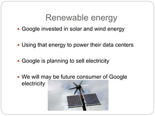 Renewable energy
 Google invested in solar and wind energy
 Using that energy to power their data centers
 Google is planning to sell electricity
 We will may be future consumer of Google
electricity
 