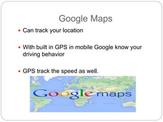Google Maps
 Can track your location
 With built in GPS in mobile Google know your
driving behavior
 GPS track the speed as well.
 