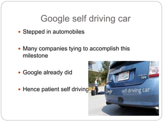 Google self driving car
 Stepped in automobiles
 Many companies tying to accomplish this
milestone
 Google already did
 Hence patient self driving taxi
 