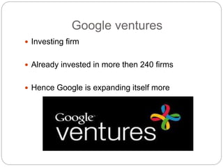Google ventures
 Investing firm
 Already invested in more then 240 firms
 Hence Google is expanding itself more
 