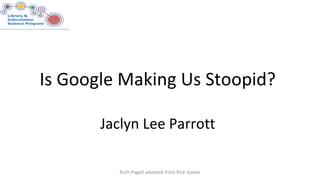 Is Google Making Us Stoopid?
Jaclyn Lee Parrott
Ruth Pagell adapted from Rich Gazan
 