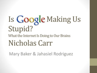 Is Making Us 
Stupid? 
What the Internet Is Doing to Our Brains 
Nicholas Carr 
Mary Baker & Jahasiel Rodriguez 
 