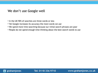We don’t use Google well
• In the UK 90% of searches are three words or less
• Yet Google increases its accuracy the more ...