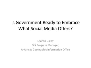 Is Government Ready to Embrace What Social Media Offers? Learon Dalby GIS Program Manager, Arkansas Geographic Information Office 