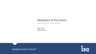 Workplace of the Future
James Kane
February 2018
SERVICE DESK AND CLIENT SERVICES
 