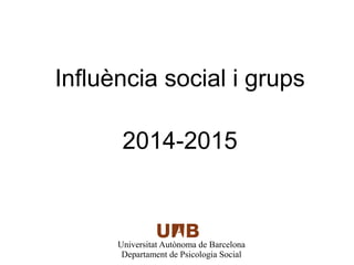 Influència social i grups 
2014-2015 
Universitat Autònoma de Barcelona 
Departament de Psicologia Social 
 