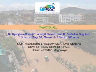 THANKYOUALL
24
Dr. Ngangbam Romeji#1, Amaljit Bharali2, and Dr. Sudhakar Singuluri3
1 Scientist/Engr SD, 2Research Scientist, 3Director
NORTH EASTERN SPACE APPLICATIONS CENTRE
GOVT OF INDIA, DEPT OF SPACE
Umiam – 793103, Meghalaya
 