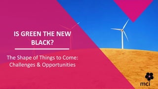 IS GREEN THE NEW
BLACK?
The Shape of Things to Come:
Challenges & Opportunities
 