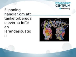 Flippning
handlar om att
tankeförbereda
eleverna inför
en
lärandesituatio
n

 