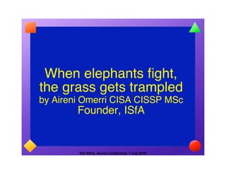 When elephants fight,
the grass gets trampled
by Aireni Omerri CISA CISSP MSc
        Founder, ISfA


        ISG RHUL Alumni Conference, 7 July 2010
 