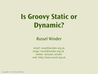Copyright © 2013 Russel Winder 1
Is Groovy Static or
Dynamic?
Russel Winder
email: russel@winder.org.uk
xmpp: russel@winder.org.uk
twitter: @russel_winder
web: http://www.russel.org.uk
 
