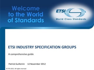 ETSI INDUSTRY SPECIFICATION GROUPS
   A comprehensive guide


   Patrick Guillemin               12 November 2012
© ETSI 2012. All rights reserved
 