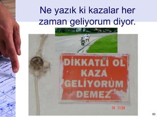 GÜVENSİZ ORTAM VE BU RESİM OLAY OLARAK
ADLANDIRILIR YANİ KAZADAN ÖNCEKİ AŞAMA
BU KİŞİNİN YAPMIŞ OLDUĞU DAVRANIŞ İSE
TEHLİKELİ DAVRANIŞ
80
 