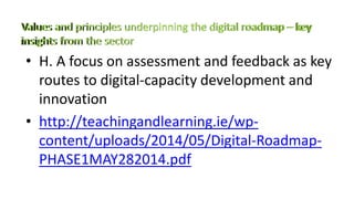 • H. A focus on assessment and feedback as key
routes to digital-capacity development and
innovation
• http://teachingandlearning.ie/wp-
content/uploads/2014/05/Digital-Roadmap-
PHASE1MAY282014.pdf
 